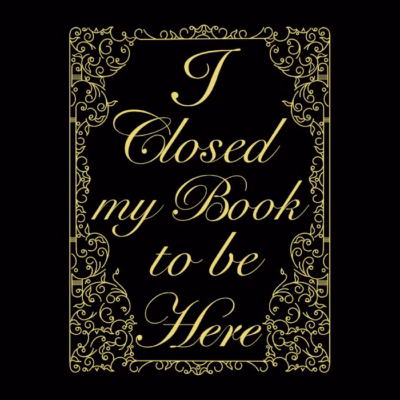 I Closed my Book to be Here