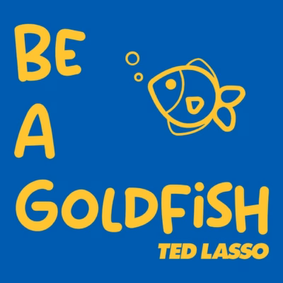 Be a Goldfish - Ted Lasso