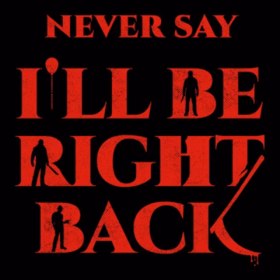 Never say ill be right back